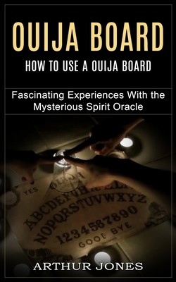 Ouija Board: How to Use a Ouija Board Fascinating Experiences With the Mysterious Spirit Oracle Jones Arthur