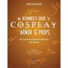 The Beginner's Guide to Cosplay Armor & Props: Craft Epic Fantasy Costumes and Accessories with Eva Foam