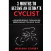 3 MONTHS To BECOME AN ULTIMATE CYCLIST: a COMPREHENSIVE CYCLING HIGH PERFORMANCE TRAINING GUIDE (Mariana Correa)(Brožovaná)