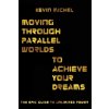 Moving Through Parallel Worlds To Achieve Your Dreams: The Epic Guide To Unlimited Power