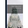 The Greatest Catherine; the Life of Catherine Benincasa, Saint of Siena