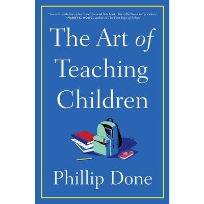 The Art of Teaching Children: All I Learned from a Lifetime in the Classroom Done Phillip