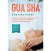Gua Sha für Einsteiger: Mit der asiatischen Massagetechnik Schritt für Schritt zu besserer Gesundheit, Schönheit und Wohlbefinden - inkl. detaillierte