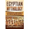 Egyptian Mythology: A Fascinating Guide to Understanding the Gods, Goddesses, Monsters, and Mortals