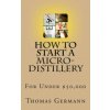 How To Start a Micro-Distillery For Under $50,000 (Thomas Germann)(Brožovaná)