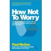 How Not to Worry - The Remarkable Truth of How a Small Change Can Help You Stress Less and Enjoy Life More