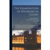The Examination of Witnesses in Court: Including Examination in Chief, Cross-examination, and Re-examination, Founded on The art of Winning Cases, by
