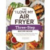 The I Love My Air Fryer Three-Step Recipe Book: From Cinnamon Cereal French Toast Sticks to Southern Fried Chicken Legs, 175 Easy Recipes Made in Thre (Fagone Michelle)