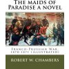 The maids of Paradise a novel. By: Robert W. Chambers: Franco-Prussian War, 1870-1871 (illustrated) (Robert W Chambers)(Brožovaná)