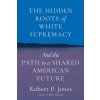 The Hidden Roots of White Supremacy: And the Path to a Shared American Future (Jones Robert P.)