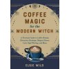 Coffee Magic for the Modern Witch: A Practical Guide to Coffee Rituals, Divination Readings, Magical Brews, Latte Sigil Writing, and More