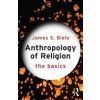 Anthropology of Religion: The Basics (Bielo James)
