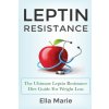 Leptin Resistance: The Ultimate Leptin Resistance Diet Guide For Weight Loss Including Delicious Recipes And How to Overcome Leptin Resis