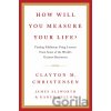 How Will You Measure Your Life? - Clayton M. Christensen, James Allworth, Karen Dillon