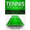 Tennis Psychology: How To Build Mental Toughness In Tennis (Ford James)