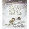 What Do You Do with a Problem? - -