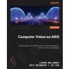 Computer Vision on AWS: Build and deploy real-world CV solutions with Amazon Rekognition, Lookout for Vision, and SageMaker