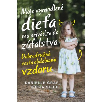 Moje vymodlené dieťa ma privádza do zúfalstva - Danielle Graf,Katja Seide