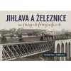 Jihlava a železnice na starých fotografiích - Richard Cila