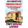 Tiny House Living: 40 Creative Design Ideas For Living In Small Space To Make Your Dreams Come True!: (Organization, Small Living, Small