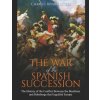 The War of the Spanish Succession: The History of the Conflict Between the Bourbons and Habsburgs that Engulfed Europe