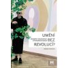 Umění bez revolucí ? Proměny soudobého výtvarného umění - Horáček Radek