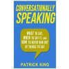 Conversationally Speaking: WHAT to Say, WHEN to Say It, and HOW to Never Run Out of Things to say