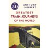 The 50 Greatest Train Journeys of the World (Lambert Anthony)