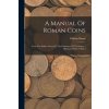 A Manual Of Roman Coins: From The Earliest Period To The Extinction Of The Empire: Illustrated With 21 Plates (Brožovaná)