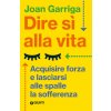 Dire sì alla vita. Acquisire forza e lasciarsi alle spalle la sofferenza