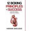 12 Boxing Principles of Success: Train Like A Fighter, Think Like A Champion (Kieran Ekeledo)(Pevná)