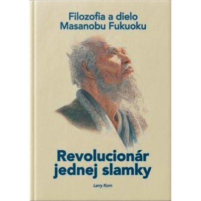 REVOLUCIONÁR JEDNEJ SLAMKY Filozofia a dielo Masanobu Fukuoku - Larry KORN