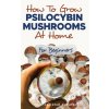 How to Grow Psilocybin Mushrooms at Home for Beginners