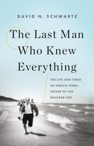The Last Man Who Knew Everything: The Life and Times of Enrico Fermi, Father of the Nuclear Age Schwartz David N.