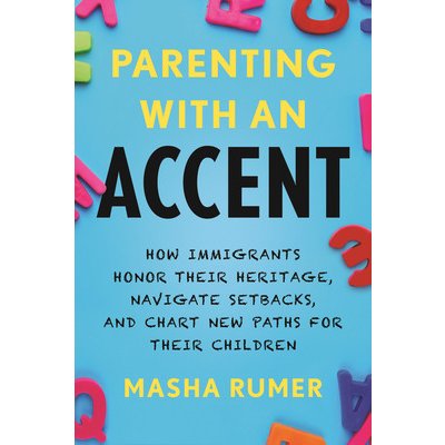 Parenting with an Accent: How Immigrants Honor Their Heritage, Navigate Setbacks, and Chart New Paths for Their Children Rumer Masha