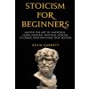 Stoicism For Beginners: Master the Art of Happiness. Learn Modern, Practical Stoicism to Create Your Own Daily Stoic Routine (Garnett Kevin)