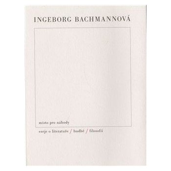 Místo pro náhody / II / Eseje o literatuře, hudbě a filosofii - Ingeborg Bachmannová