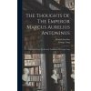 The Thoughts Of The Emperor Marcus Aurelius Antoninus: Reprinted From The Revised Translation Of George Long (Marcus Aurelius (Emperor of Rome))(Pevná)