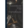 Flour Milling; a Theoretical and Practical Handbook of Flour Manufacture for Millers, Millwrights, Flour-milling Engineers, and Others Engaged in the