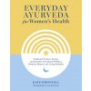 Everyday Ayurveda for Women's Health: Traditional Wisdom, Recipes, and Remedies for Optimal Wellness, Hormone Balance, and Living Radiantly