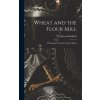 Wheat and the Flour Mill: A Handbook for Practical Flour Millers