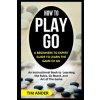 How to Play Go: A Beginners to Expert Guide to Learn The Game of Go: An Instructional Book to Learning the Rules, Go Board, and Art of