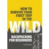 How to Survive Your First Trip in the Wild: Backpacking for Beginners