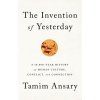 The Invention of Yesterday: A 50,000-Year History of Human Culture, Conflict, and Connection Ansary Tamim