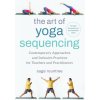 The Art of Yoga Sequencing: Contemporary Approaches and Inclusive Practices for Teachers and Practitioners-- For Basic, Flow, Gentle, Yin, and Res