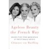 Ageless Beauty the French Way: Secrets from Three Generations of French Beauty Editors