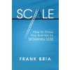 Scale: How to Grow Your Business by Working Less (Frank H Bria)(Brožovaná)
