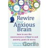 Rewire Your Anxious Brain - Elizabeth M. Karle, Catherine M. Pittman