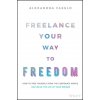 Freelance Your Way to Freedom - How to Free Yourself from the Corporate World and Build the Life of Your Dreams