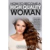 How To Become A High Quality Woman: Know What Guys Think About Women and Relationships, Then Turn Them Around And Use Them To Your Advantage (Bruce Bryan)